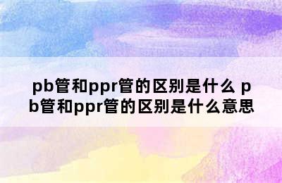 pb管和ppr管的区别是什么 pb管和ppr管的区别是什么意思